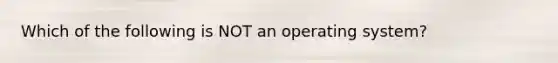 Which of the following is NOT an operating system?