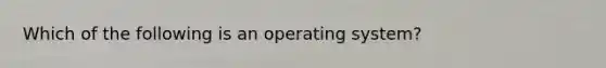 Which of the following is an operating system?