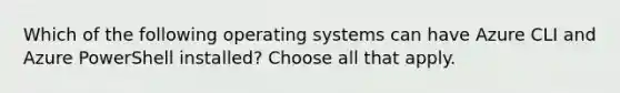 Which of the following operating systems can have Azure CLI and Azure PowerShell installed? Choose all that apply.