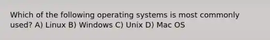 Which of the following operating systems is most commonly used? A) Linux B) Windows C) Unix D) Mac OS