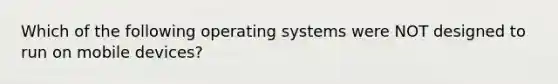 Which of the following operating systems were NOT designed to run on mobile devices?