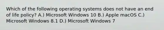 Which of the following operating systems does not have an end of life policy? A.) Microsoft Windows 10 B.) Apple macOS C.) Microsoft Windows 8.1 D.) Microsoft Windows 7