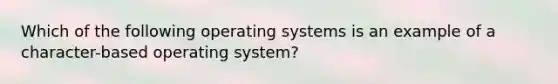 Which of the following operating systems is an example of a character-based operating system?