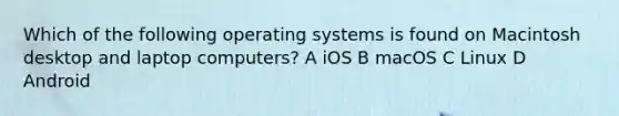 Which of the following operating systems is found on Macintosh desktop and laptop computers? A iOS B macOS C Linux D Android