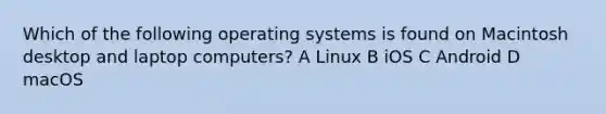 Which of the following operating systems is found on Macintosh desktop and laptop computers? A Linux B iOS C Android D macOS