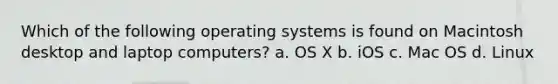 Which of the following operating systems is found on Macintosh desktop and laptop computers? a. ​OS X b. ​iOS c. ​Mac OS d. ​Linux