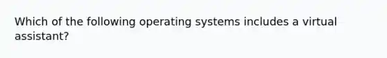 Which of the following operating systems includes a virtual assistant?