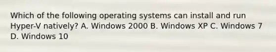 Which of the following operating systems can install and run Hyper-V natively? A. Windows 2000 B. Windows XP C. Windows 7 D. Windows 10