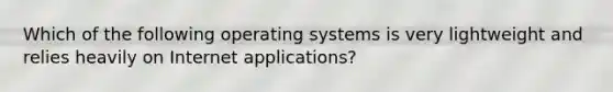 Which of the following operating systems is very lightweight and relies heavily on Internet applications?