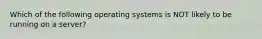 Which of the following operating systems is NOT likely to be running on a server?