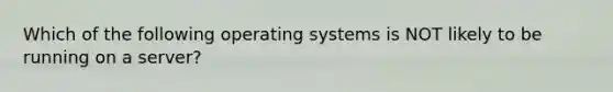 Which of the following <a href='https://www.questionai.com/knowledge/kMT084nKF3-operating-systems' class='anchor-knowledge'>operating systems</a> is NOT likely to be running on a server?