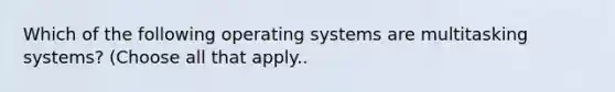 Which of the following operating systems are multitasking systems? (Choose all that apply..