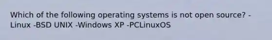 Which of the following operating systems is not open source? -Linux -BSD UNIX -Windows XP -PCLinuxOS