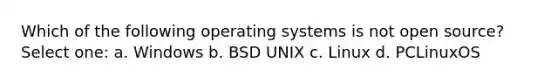 Which of the following operating systems is not open source? Select one: a. Windows b. BSD UNIX c. Linux d. PCLinuxOS