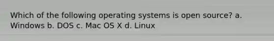 Which of the following operating systems is open source? a. Windows b. DOS c. Mac OS X d. Linux