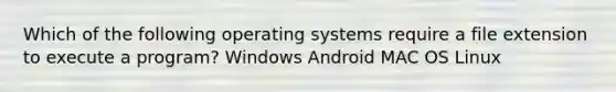 Which of the following operating systems require a file extension to execute a program? Windows Android MAC OS Linux