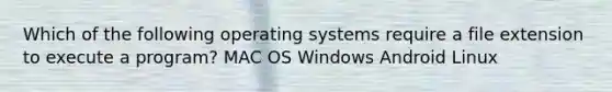 Which of the following operating systems require a file extension to execute a program? MAC OS Windows Android Linux