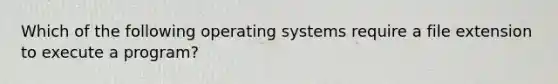 Which of the following operating systems require a file extension to execute a program?