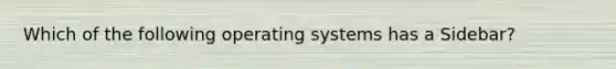 Which of the following operating systems has a Sidebar?