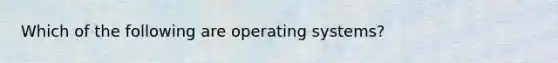 Which of the following are operating systems?