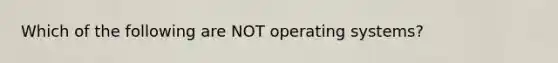 Which of the following are NOT operating systems?