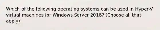 Which of the following operating systems can be used in Hyper-V virtual machines for Windows Server 2016? (Choose all that apply)