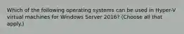 Which of the following operating systems can be used in Hyper-V virtual machines for Windows Server 2016? (Choose all that apply.)