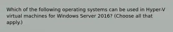 Which of the following operating systems can be used in Hyper-V virtual machines for Windows Server 2016? (Choose all that apply.)