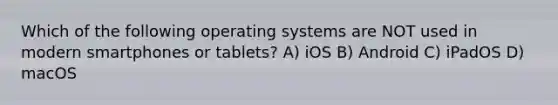 Which of the following operating systems are NOT used in modern smartphones or tablets? A) iOS B) Android C) iPadOS D) macOS