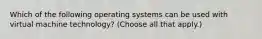 Which of the following operating systems can be used with virtual machine technology? (Choose all that apply.)