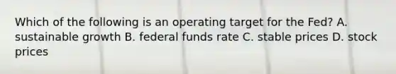 Which of the following is an operating target for the Fed? A. sustainable growth B. federal funds rate C. stable prices D. stock prices