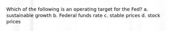 Which of the following is an operating target for the Fed? a. sustainable growth b. Federal funds rate c. stable prices d. stock prices