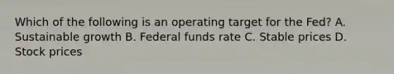 Which of the following is an operating target for the Fed? A. Sustainable growth B. Federal funds rate C. Stable prices D. Stock prices