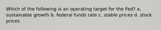 Which of the following is an operating target for the Fed? a. sustainable growth b. federal funds rate c. stable prices d. stock prices