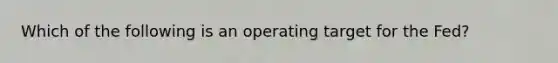 Which of the following is an operating target for the Fed?