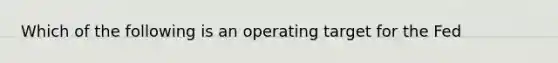 Which of the following is an operating target for the Fed