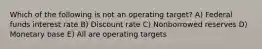 Which of the following is not an operating target? A) Federal funds interest rate B) Discount rate C) Nonborrowed reserves D) Monetary base E) All are operating targets