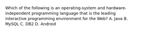 Which of the following is an operating-system and hardware-independent programming language that is the leading interactive programming environment for the Web? A. Java B. MySQL C. DB2 D. Android