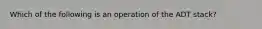 Which of the following is an operation of the ADT stack?