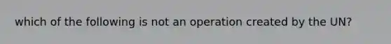 which of the following is not an operation created by the UN?