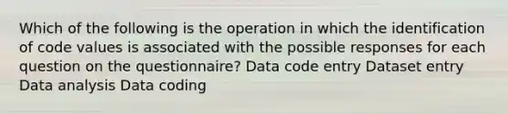 Which of the following is the operation in which the identification of code values is associated with the possible responses for each question on the questionnaire? Data code entry Dataset entry Data analysis Data coding