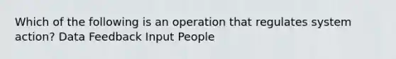 Which of the following is an operation that regulates system action? Data Feedback Input People