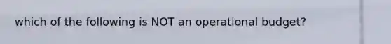 which of the following is NOT an operational budget?