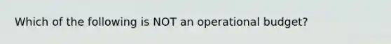 Which of the following is NOT an operational budget?