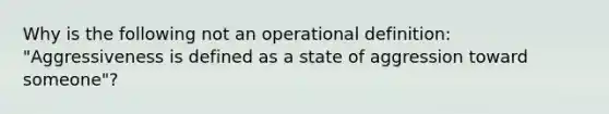 Why is the following not an operational definition: "Aggressiveness is defined as a state of aggression toward someone"?