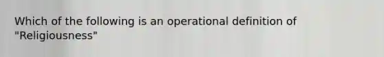 Which of the following is an operational definition of "Religiousness"