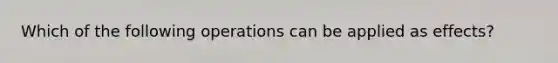 Which of the following operations can be applied as effects?