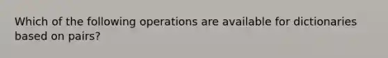 Which of the following operations are available for dictionaries based on pairs?