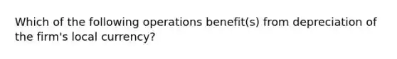 Which of the following operations benefit(s) from depreciation of the firm's local currency?