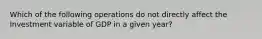 Which of the following operations do not directly affect the Investment variable of GDP in a given year?